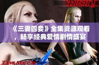 《三妻四妾》全集资源观看，畅享经典爱情剧情盛宴