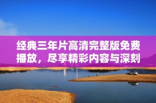 经典三年片高清完整版免费播放，尽享精彩内容与深刻情感