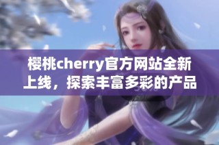 樱桃cherry官方网站全新上线，探索丰富多彩的产品世界