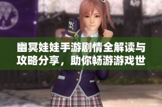 幽冥娃娃手游剧情全解读与攻略分享，助你畅游游戏世界