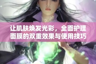 让肌肤焕发光彩，全面护理面膜的双重效果与使用技巧