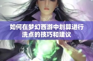 如何在梦幻西游中划算进行洗点的技巧和建议