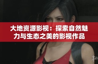 大地资源影视：探索自然魅力与生态之美的影视作品