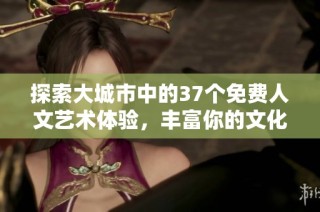探索大城市中的37个免费人文艺术体验，丰富你的文化生活！