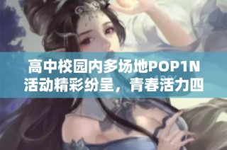 高中校园内多场地POP1N活动精彩纷呈，青春活力四射