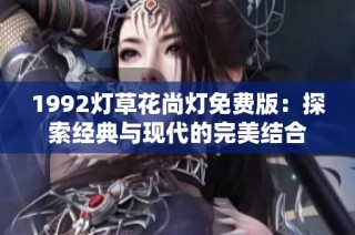 1992灯草花尚灯免费版：探索经典与现代的完美结合