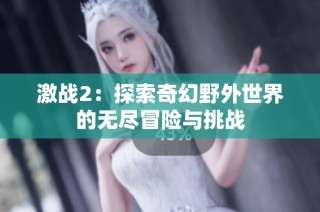 激战2：探索奇幻野外世界的无尽冒险与挑战