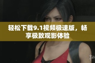 轻松下载9.1视频极速版，畅享极致观影体验