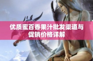 优质蜜百香果汁批发渠道与促销价格详解