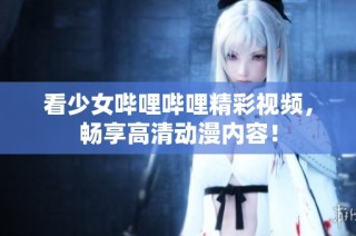 看少女哔哩哔哩精彩视频，畅享高清动漫内容！