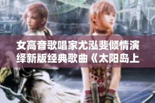 女高音歌唱家尤泓斐倾情演绎新版经典歌曲《太阳岛上》