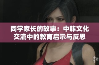 同学家长的故事：中韩文化交流中的教育启示与反思