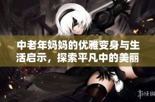 中老年妈妈的优雅变身与生活启示，探索平凡中的美丽与力量