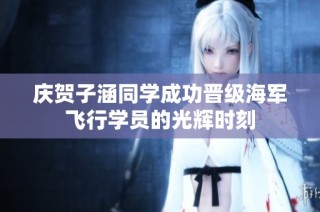 庆贺子涵同学成功晋级海军飞行学员的光辉时刻