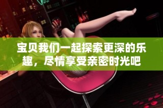 宝贝我们一起探索更深的乐趣，尽情享受亲密时光吧
