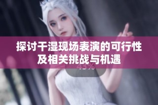探讨干湿现场表演的可行性及相关挑战与机遇