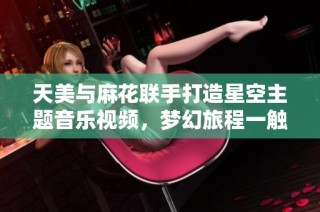 天美与麻花联手打造星空主题音乐视频，梦幻旅程一触即发