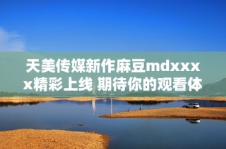 天美传媒新作麻豆mdxxxx精彩上线 期待你的观看体验