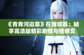 《青青河边草》在线观看：畅享高清版精彩剧情与情感交织