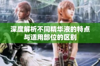 深度解析不同精华液的特点与适用部位的区别