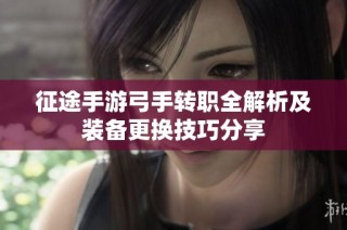 征途手游弓手转职全解析及装备更换技巧分享