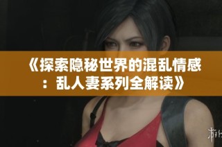 《探索隐秘世界的混乱情感：乱人妻系列全解读》