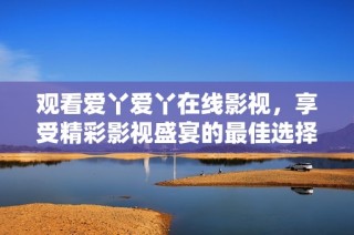 观看爱丫爱丫在线影视，享受精彩影视盛宴的最佳选择