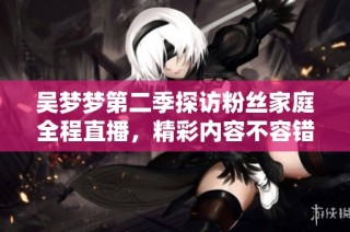 吴梦梦第二季探访粉丝家庭全程直播，精彩内容不容错过