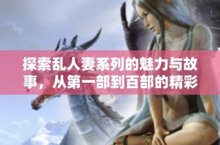探索乱人妻系列的魅力与故事，从第一部到百部的精彩回顾