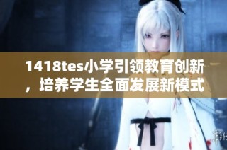 1418tes小学引领教育创新，培养学生全面发展新模式