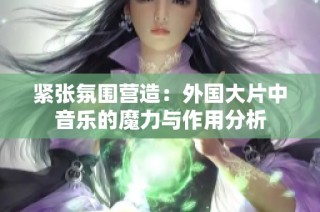 紧张氛围营造：外国大片中音乐的魔力与作用分析