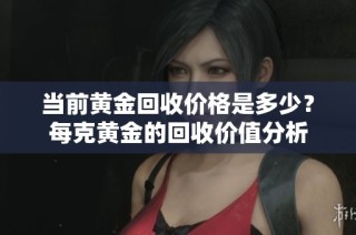 当前黄金回收价格是多少？每克黄金的回收价值分析