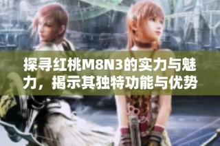 探寻红桃M8N3的实力与魅力，揭示其独特功能与优势
