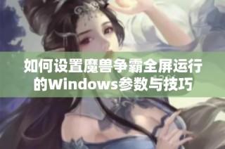 如何设置魔兽争霸全屏运行的Windows参数与技巧
