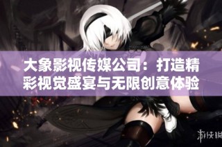大象影视传媒公司：打造精彩视觉盛宴与无限创意体验