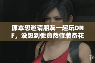 原本想邀请朋友一起玩DNF，没想到他竟然修装备花了30万金币