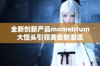 全新创新产品momentum大馒头引领美食新潮流