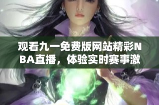观看九一免费版网站精彩NBA直播，体验实时赛事激情