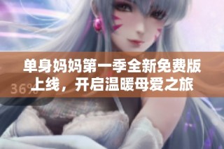 单身妈妈第一季全新免费版上线，开启温暖母爱之旅