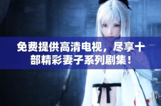 免费提供高清电视，尽享十部精彩妻子系列剧集！