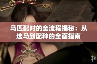 马匹配对的全流程揭秘：从选马到配种的全面指南