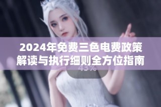 2024年免费三色电费政策解读与执行细则全方位指南