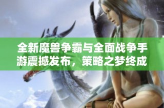全新魔兽争霸与全面战争手游震撼发布，策略之梦终成现实