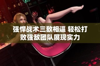 强悍战术三敌相逼 轻松打败强敌团队展现实力