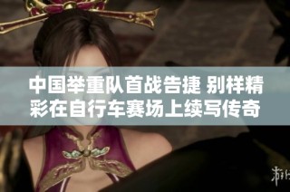 中国举重队首战告捷 别样精彩在自行车赛场上续写传奇