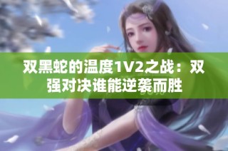 双黑蛇的温度1V2之战：双强对决谁能逆袭而胜