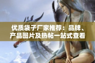 优质袋子厂家推荐：品牌、产品图片及热帖一站式查看
