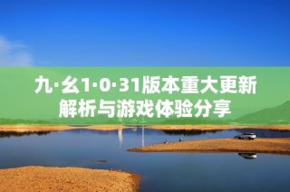 九·幺1·0·31版本重大更新解析与游戏体验分享