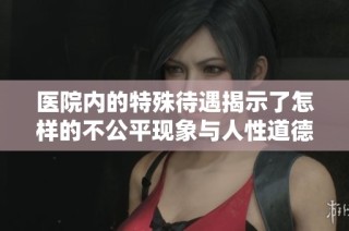 医院内的特殊待遇揭示了怎样的不公平现象与人性道德挑战