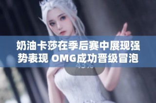 奶油卡莎在季后赛中展现强势表现 OMG成功晋级冒泡赛